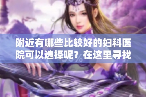 附近有哪些比较好的妇科医院可以选择呢？在这里寻找答案。