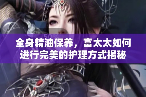 全身精油保养，富太太如何进行完美的护理方式揭秘