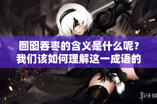 囫囵吞枣的含义是什么呢？我们该如何理解这一成语的深层意义呢？