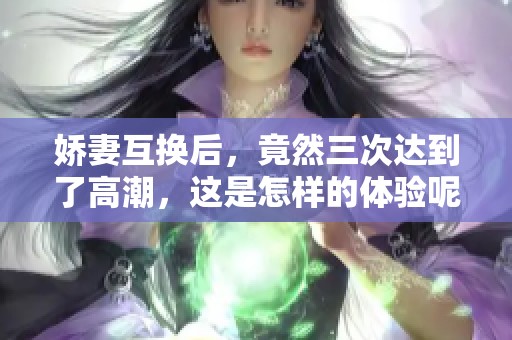 娇妻互换后，竟然三次达到了高潮，这是怎样的体验呢