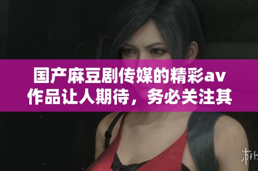 国产麻豆剧传媒的精彩**作品让人期待，务必关注其最新系列动态。