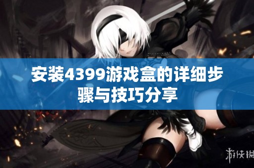 安装4399游戏盒的详细步骤与技巧分享
