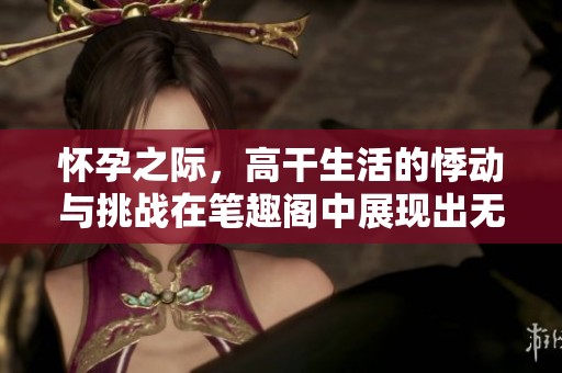 怀孕之际，高干生活的悸动与挑战在笔趣阁中展现出无限魅力