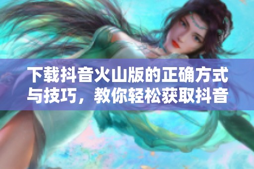 下载抖音火山版的正确方式与技巧，教你轻松获取抖音火山版应用