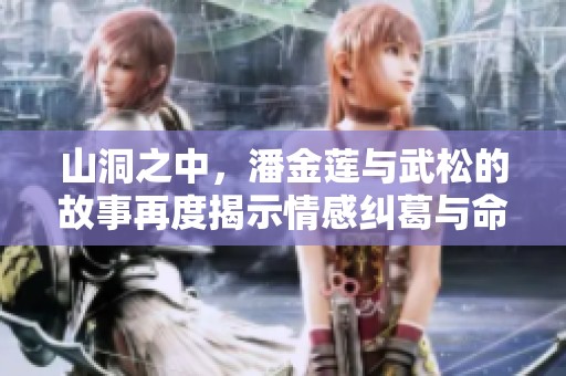 山洞之中，潘金莲与武松的故事再度揭示情感纠葛与命运交织