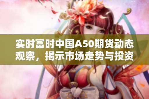 实时富时中国A50期货动态观察，揭示市场走势与投资机会