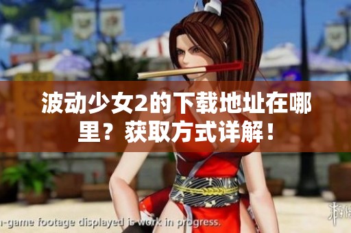 波动少女2的下载地址在哪里？获取方式详解！