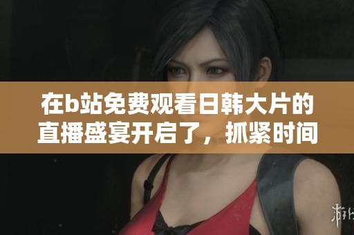在b站免费观看日韩大片的直播盛宴开启了，抓紧时间来这里一起欣赏吧