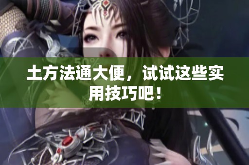 土方法通大便，试试这些实用技巧吧！