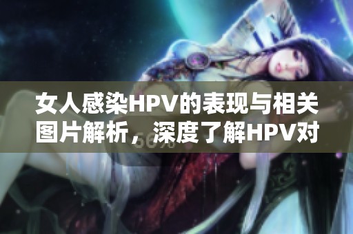 女人感染HPV的表现与相关图片解析，深度了解HPV对女性的影响