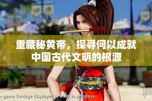 重藏秘黄帝，探寻何以成就中国古代文明的根源