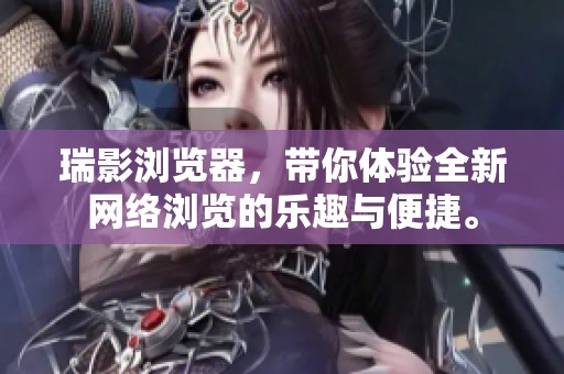 瑞影浏览器，带你体验全新网络浏览的乐趣与便捷。