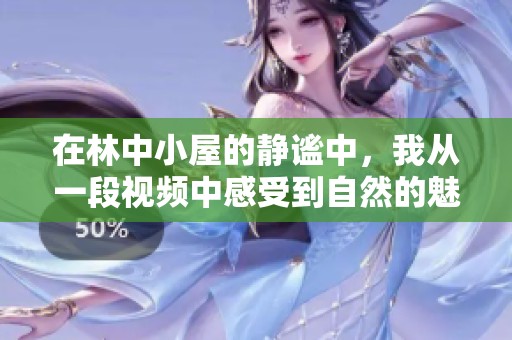 在林中小屋的静谧中，我从一段视频中感受到自然的魅力与宁静
