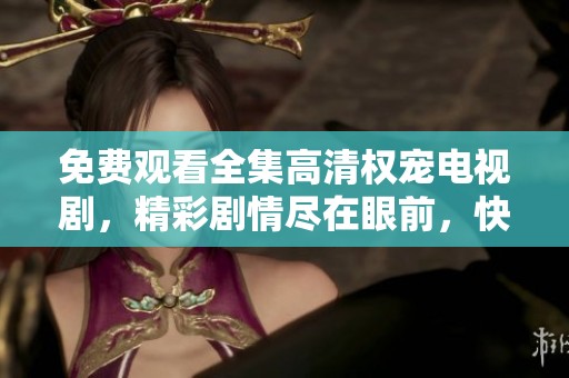 免费观看全集高清权宠电视剧，精彩剧情尽在眼前，快来尽情享受吧