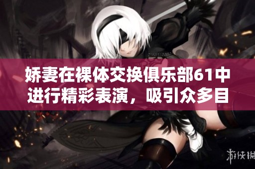 娇妻在裸体交换俱乐部61中进行精彩表演，吸引众多目光与关注