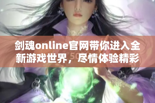 剑魂online官网带你进入全新游戏世界，尽情体验精彩无限的冒险旅程