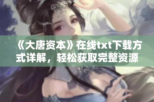《大唐资本》在线txt下载方式详解，轻松获取完整资源的方法分享
