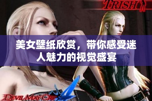 美女壁纸欣赏，带你感受迷人魅力的视觉盛宴