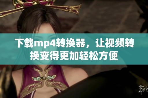 下载mp4转换器，让视频转换变得更加轻松方便