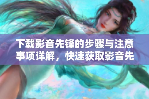 下载影音先锋的步骤与注意事项详解，快速获取影音先锋使用技巧