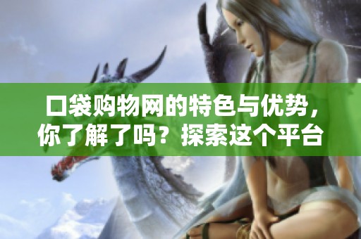 口袋购物网的特色与优势，你了解了吗？探索这个平台如何改变购物体验！