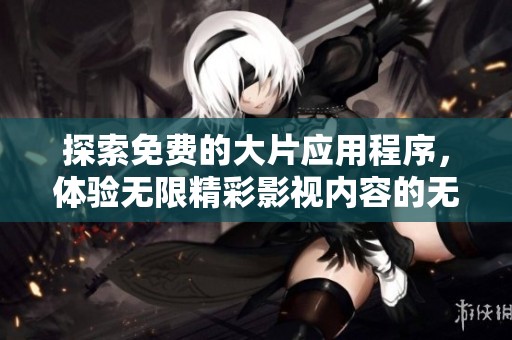 探索免费的大片应用程序，体验无限精彩影视内容的无限魅力