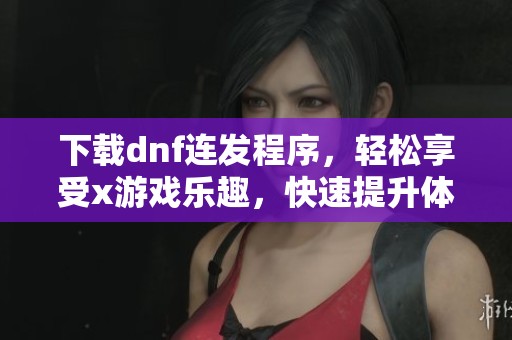 下载dnf连发程序，轻松享受x游戏乐趣，快速提升体验！