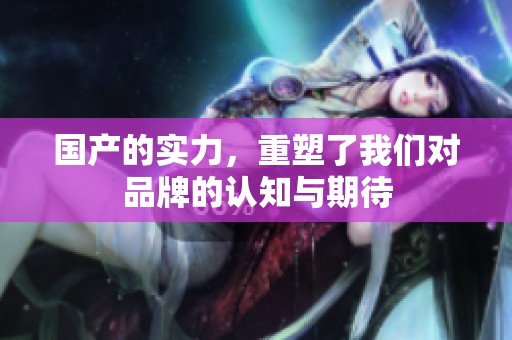 国产的实力，重塑了我们对品牌的认知与期待