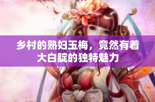 乡村的**玉梅，竟然有着大白腚的独特魅力