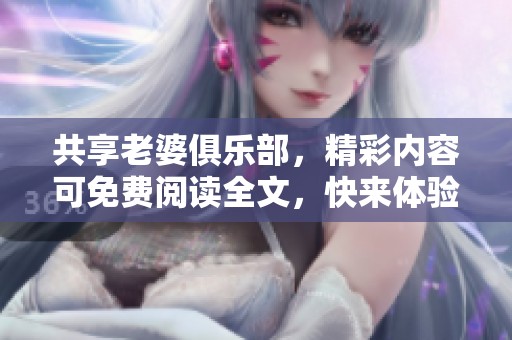 共享老婆俱乐部，精彩内容可免费阅读全文，快来体验吧！