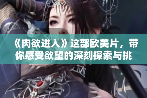 《肉欲进入》这部欧美片，带你感受欲望的深刻探索与挑战