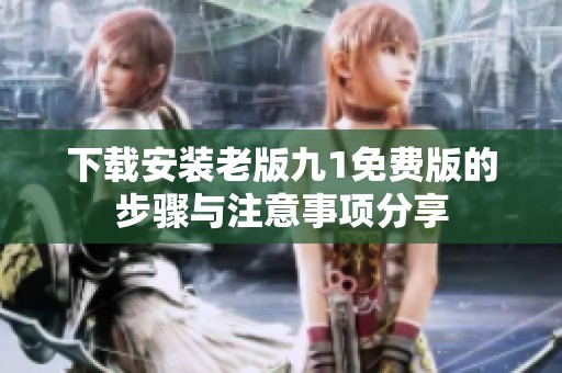 下载安装老版九1免费版的步骤与注意事项分享