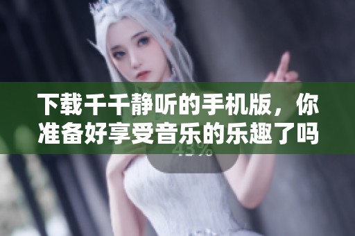 下载千千静听的手机版，你准备好享受音乐的乐趣了吗