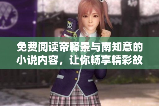 免费阅读帝释景与南知意的小说内容，让你畅享精彩故事的乐趣