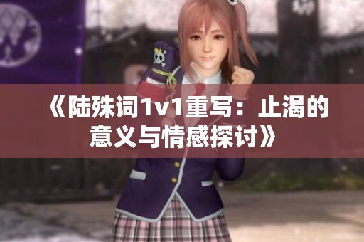 《陆殊词1v1重写：止渴的意义与情感探讨》