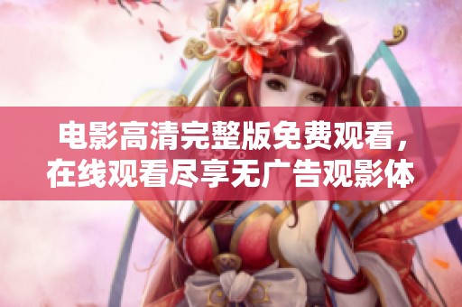 电影高清完整版免费观看，在线观看尽享无广告观影体验