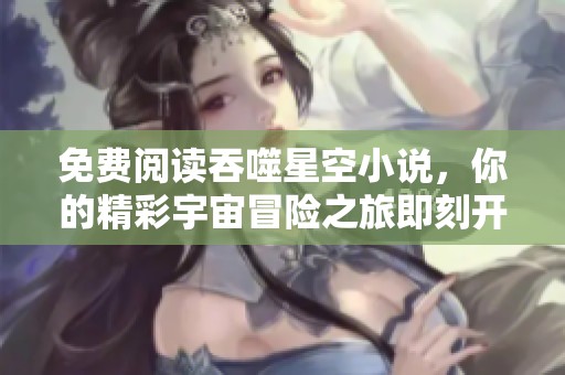 免费阅读吞噬星空小说，你的精彩宇宙冒险之旅即刻开启！