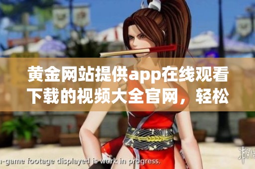 黄金网站提供app在线观看下载的视频大全官网，轻松获取丰富视听享受！