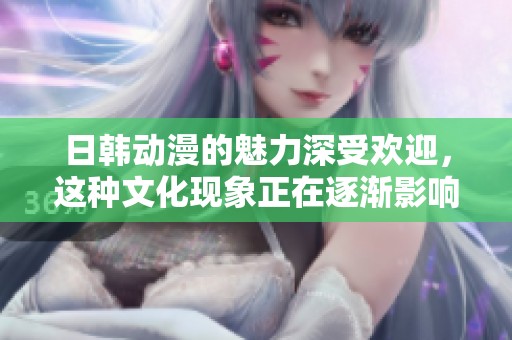 日韩动漫的魅力深受欢迎，这种文化现象正在逐渐影响全球。