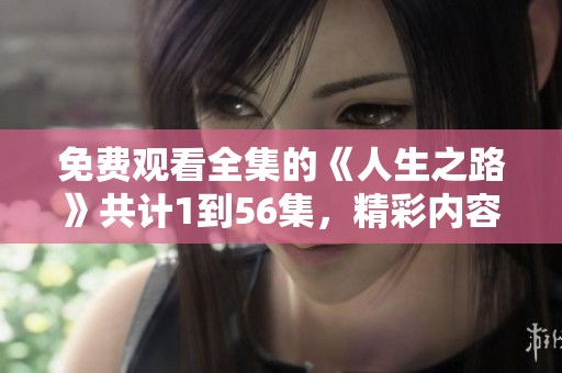 免费观看全集的《人生之路》共计1到56集，精彩内容等你来体验！