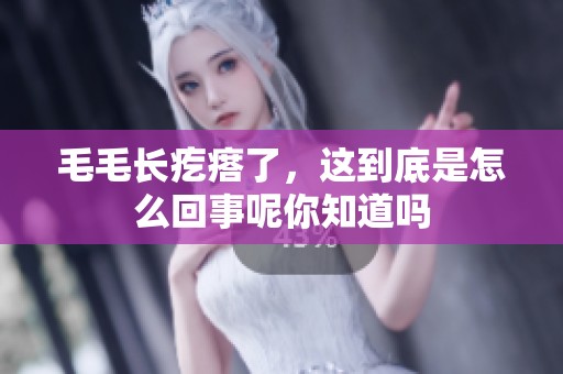 毛毛长疙瘩了，这到底是怎么回事呢你知道吗