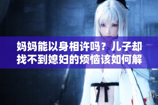 妈妈能以身相许吗？儿子却找不到媳妇的烦恼该如何解决呢