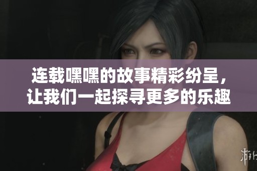 连载嘿嘿的故事精彩纷呈，让我们一起探寻更多的乐趣与惊喜吧