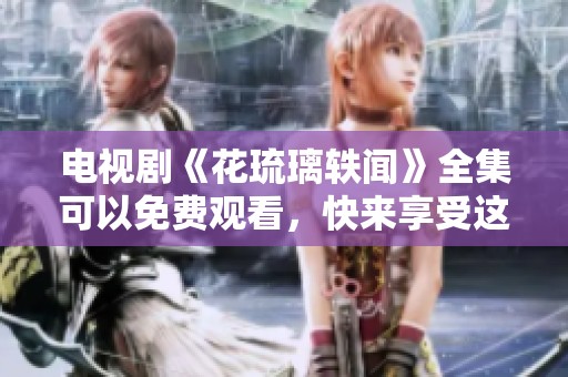 电视剧《花琉璃轶闻》全集可以免费观看，快来享受这部精彩作品吧！
