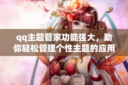 qq主题管家功能强大，助你轻松管理个性主题的应用工具