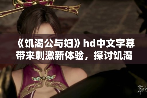 《饥渴公与妇》hd中文字幕带来刺激新体验，探讨饥渴与情感的深层交织