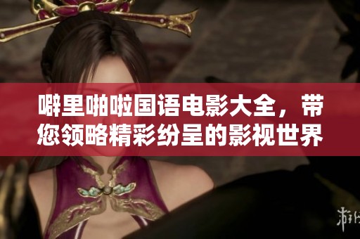 噼里啪啦国语电影大全，带您领略精彩纷呈的影视世界