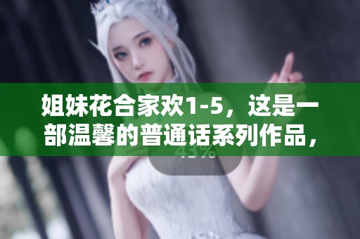 姐妹花合家欢1-5，这是一部温馨的普通话系列作品，快来一起欣赏吧！