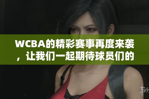 WCBA的精彩赛事再度来袭，让我们一起期待球员们的表现与拼搏精神！