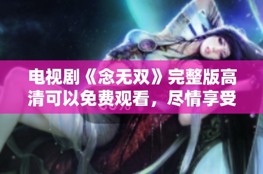 电视剧《念无双》完整版高清可以免费观看，尽情享受精彩剧情与演出